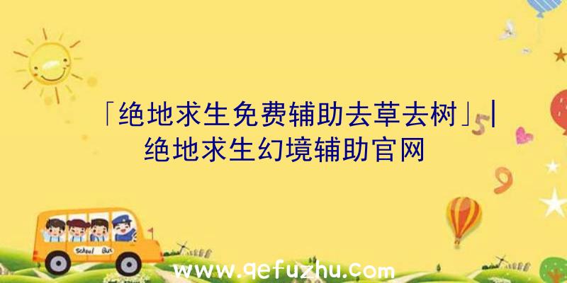 「绝地求生免费辅助去草去树」|绝地求生幻境辅助官网